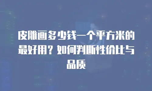皮雕画多少钱一个平方米的最好用？如何判断性价比与品质