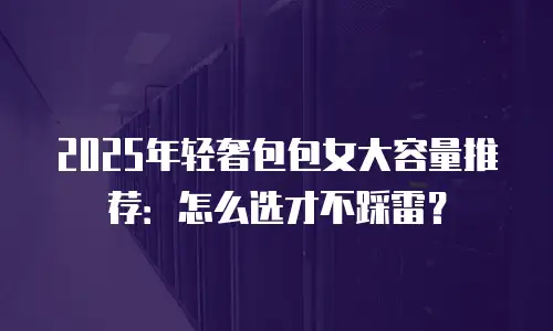 2025年轻奢包包女大容量推荐：怎么选才不踩雷？