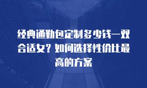 经典通勤包定制多少钱一双合适女？如何选择性价比最高的方案