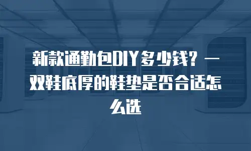 新款通勤包DIY多少钱？一双鞋底厚的鞋垫是否合适怎么选