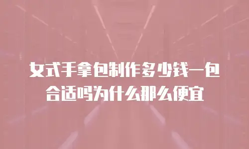 女式手拿包制作多少钱一包合适吗为什么那么便宜