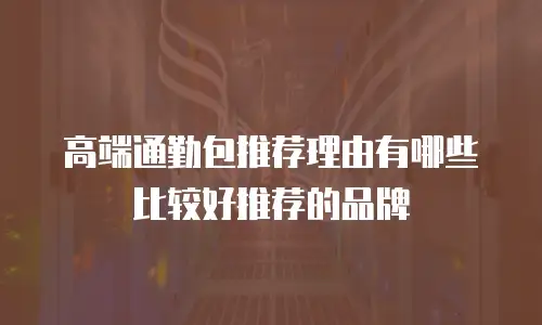高端通勤包推荐理由有哪些比较好推荐的品牌
