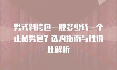 男式斜挎包一般多少钱一个正品男包？选购指南与性价比解析