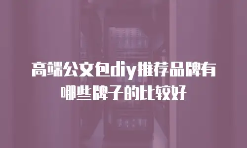 高端公文包diy推荐品牌有哪些牌子的比较好