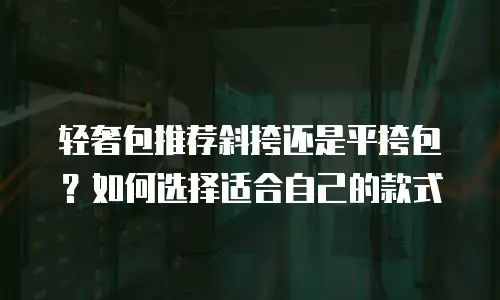 轻奢包推荐斜挎还是平挎包？如何选择适合自己的款式