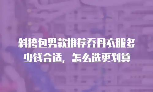 斜挎包男款推荐乔丹衣服多少钱合适，怎么选更划算