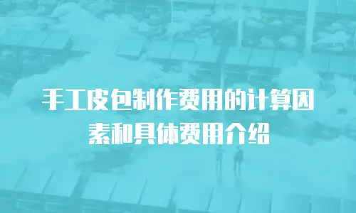 手工皮包制作费用的计算因素和具体费用介绍