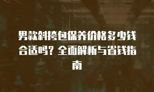 男款斜挎包保养价格多少钱合适吗？全面解析与省钱指南