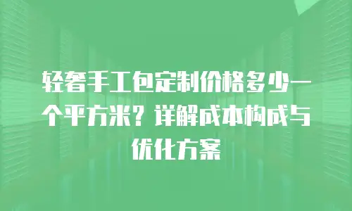 轻奢手工包定制价格多少一个平方米？详解成本构成与优化方案