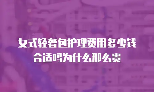 女式轻奢包护理费用多少钱合适吗为什么那么贵