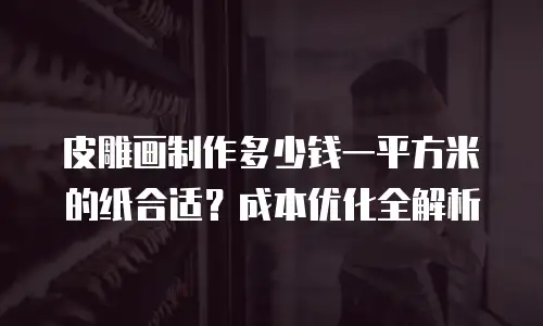 皮雕画制作多少钱一平方米的纸合适？成本优化全解析