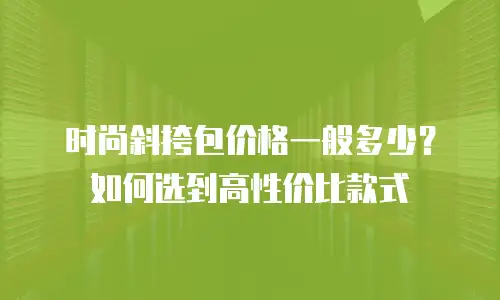 时尚斜挎包价格一般多少？如何选到高性价比款式