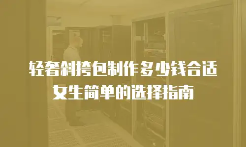 轻奢斜挎包制作多少钱合适女生简单的选择指南