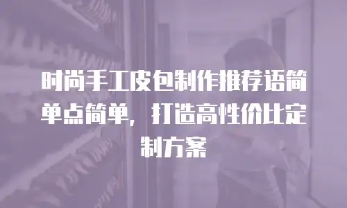 时尚手工皮包制作推荐语简单点简单，打造高性价比定制方案