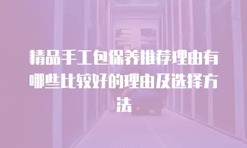 精品手工包保养推荐理由有哪些比较好的理由及选择方法