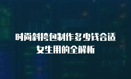 时尚斜挎包制作多少钱合适女生用的全解析