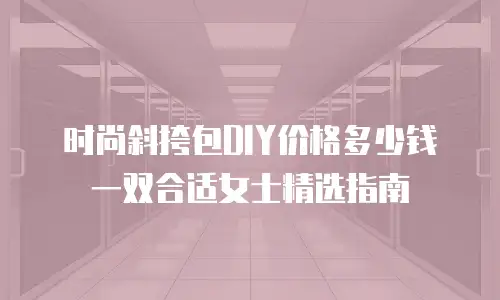 时尚斜挎包DIY价格多少钱一双合适女士精选指南