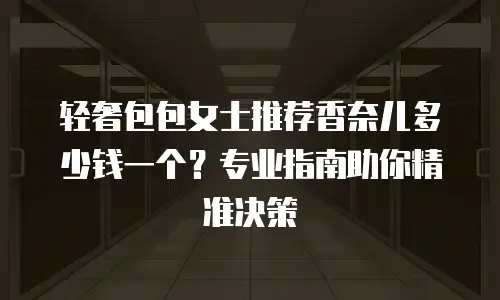 轻奢包包女士推荐香奈儿多少钱一个？专业指南助你精准决策