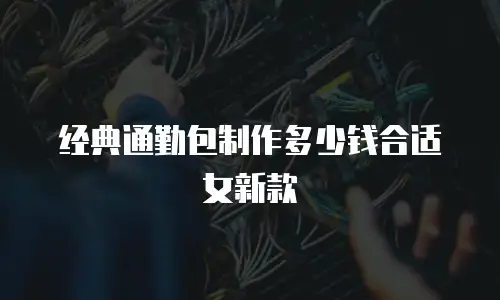 经典通勤包制作多少钱合适女新款