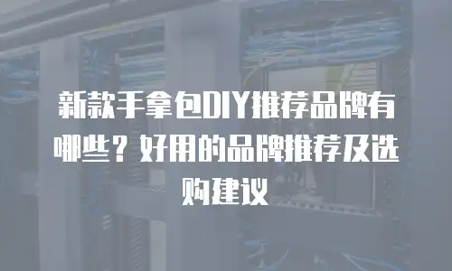 新款手拿包DIY推荐品牌有哪些？好用的品牌推荐及选购建议