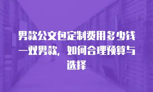 男款公文包定制费用多少钱一双男款，如何合理预算与选择
