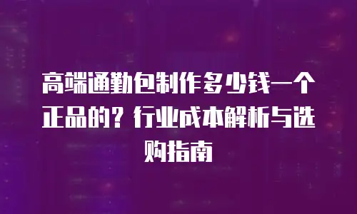 高端通勤包制作多少钱一个正品的？行业成本解析与选购指南