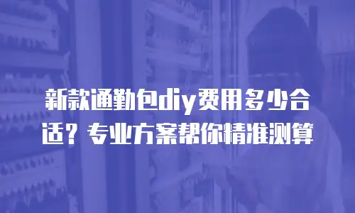 新款通勤包diy费用多少合适？专业方案帮你精准测算