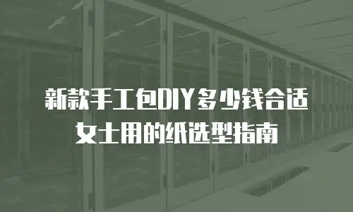 新款手工包DIY多少钱合适 女士用的纸选型指南