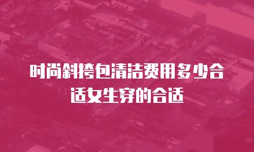 时尚斜挎包清洁费用多少合适女生穿的合适