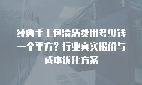 经典手工包清洁费用多少钱一个平方？行业真实报价与成本优化方案