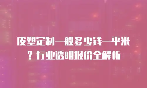 皮塑定制一般多少钱一平米？行业透明报价全解析