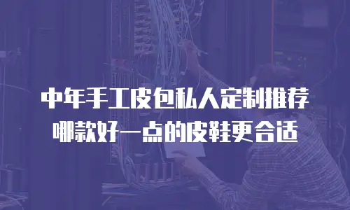 中年手工皮包私人定制推荐哪款好一点的皮鞋更合适