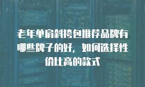 老年单肩斜挎包推荐品牌有哪些牌子的好，如何选择性价比高的款式
