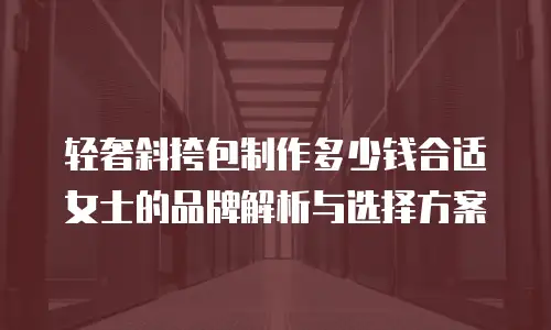 轻奢斜挎包制作多少钱合适女士的品牌解析与选择方案