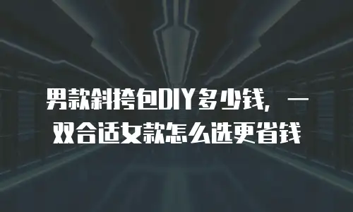 男款斜挎包DIY多少钱，一双合适女款怎么选更省钱