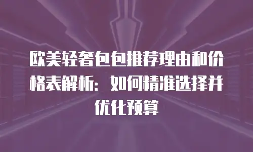 欧美轻奢包包推荐理由和价格表解析：如何精准选择并优化预算