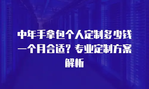 中年手拿包个人定制多少钱一个月合适？专业定制方案解析