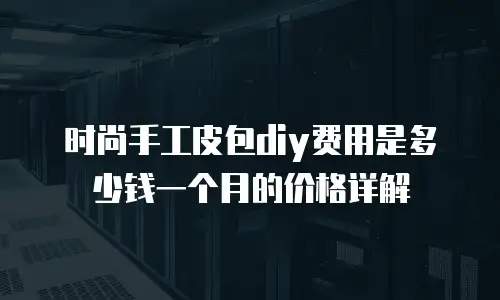 时尚手工皮包diy费用是多少钱一个月的价格详解