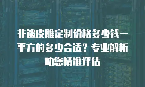非遗皮雕定制价格多少钱一平方的多少合适？专业解析助您精准评估
