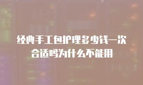 经典手工包护理多少钱一次合适吗为什么不能用