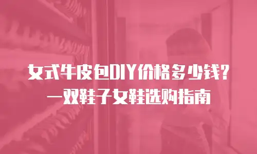 女式牛皮包DIY价格多少钱？一双鞋子女鞋选购指南