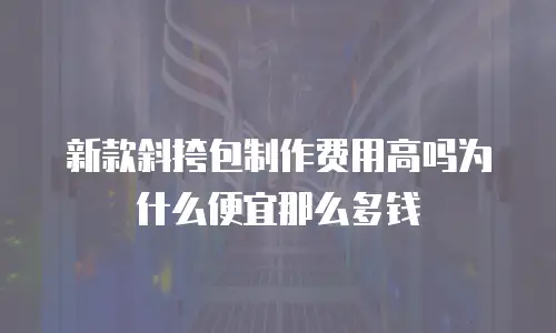 新款斜挎包制作费用高吗为什么便宜那么多钱