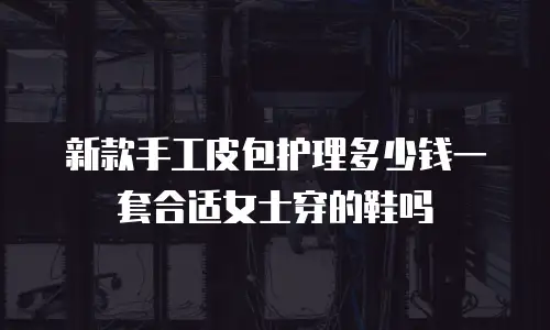 新款手工皮包护理多少钱一套合适女士穿的鞋吗