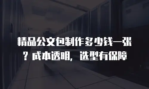 精品公文包制作多少钱一张？成本透明，选型有保障