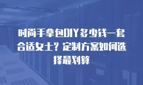 时尚手拿包DIY多少钱一套合适女士？定制方案如何选择最划算