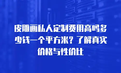 皮雕画私人定制费用高吗多少钱一个平方米？了解真实价格与性价比