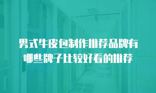 男式牛皮包制作推荐品牌有哪些牌子比较好看的推荐