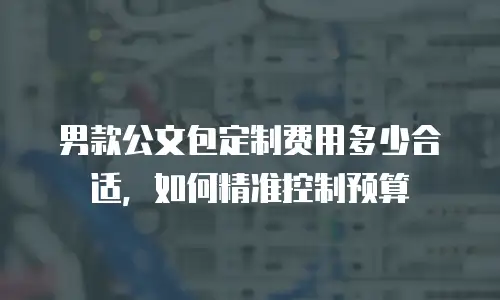 男款公文包定制费用多少合适，如何精准控制预算