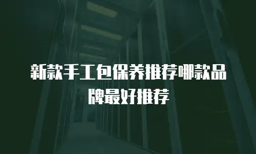新款手工包保养推荐哪款品牌最好推荐