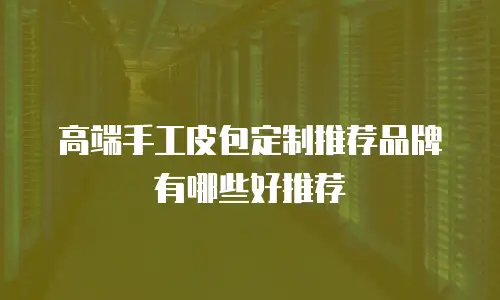 高端手工皮包定制推荐品牌有哪些好推荐